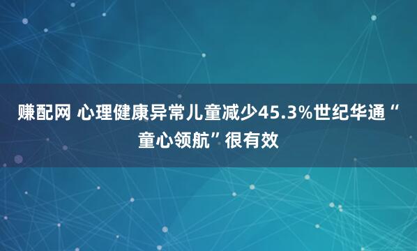 赚配网 心理健康异常儿童减少45.3%世纪华通“童心领航”很有效