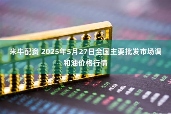 米牛配资 2025年5月27日全国主要批发市场调和油价格行情