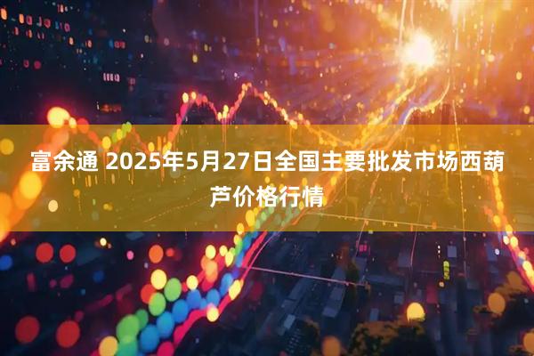 富余通 2025年5月27日全国主要批发市场西葫芦价格行情