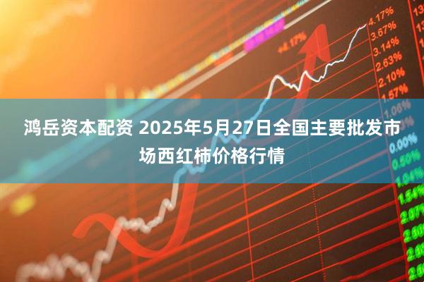 鸿岳资本配资 2025年5月27日全国主要批发市场西红柿价格行情