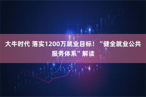 大牛时代 落实1200万就业目标！“健全就业公共服务体系”解读