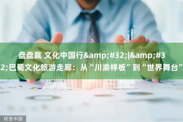 盘盘赢 文化中国行 | 巴蜀文化旅游走廊：从“川渝样板”到“世界舞台”