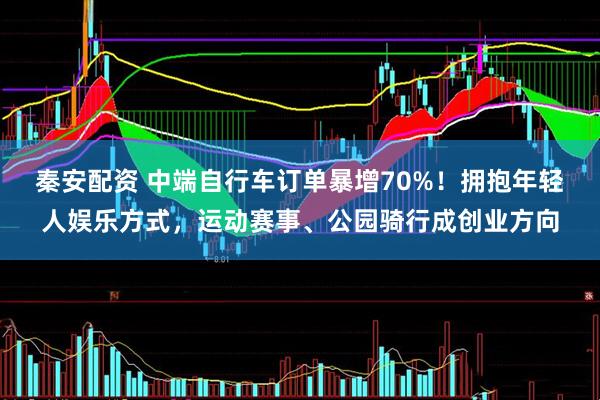秦安配资 中端自行车订单暴增70%！拥抱年轻人娱乐方式，运动赛事、公园骑行成创业方向