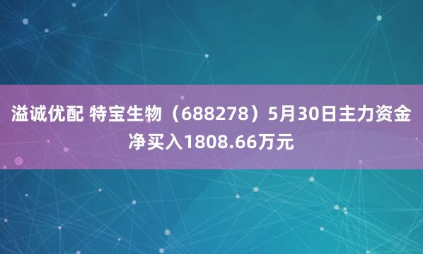 溢诚优配 特宝生物（688278）5月30日主力资金净买入1808.66万元