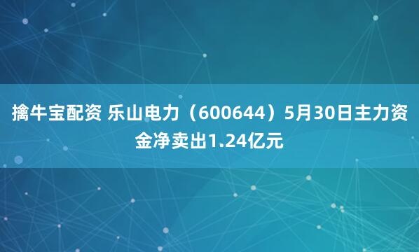 擒牛宝配资 乐山电力（600644）5月30日主力资金净卖出1.24亿元