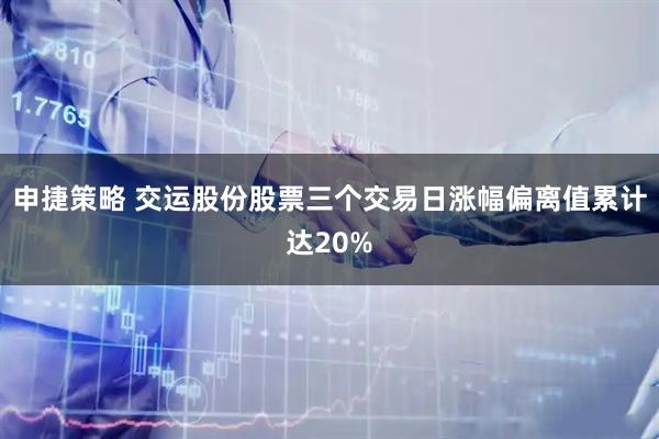 申捷策略 交运股份股票三个交易日涨幅偏离值累计达20%