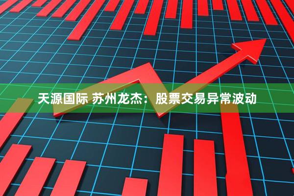 天源国际 苏州龙杰：股票交易异常波动