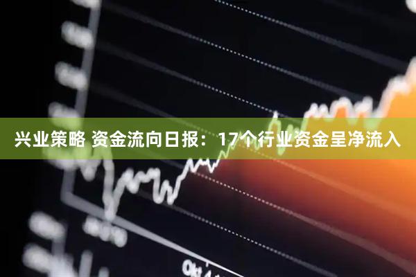 兴业策略 资金流向日报：17个行业资金呈净流入