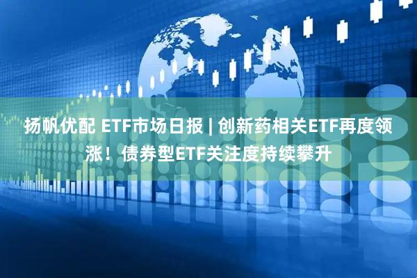 扬帆优配 ETF市场日报 | 创新药相关ETF再度领涨！债券型ETF关注度持续攀升
