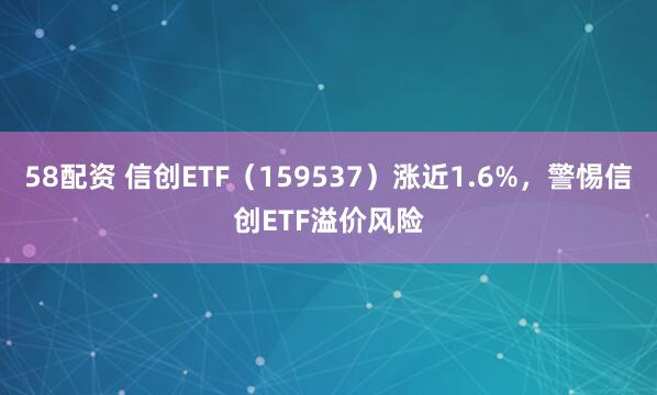58配资 信创ETF（159537）涨近1.6%，警惕信创ETF溢价风险
