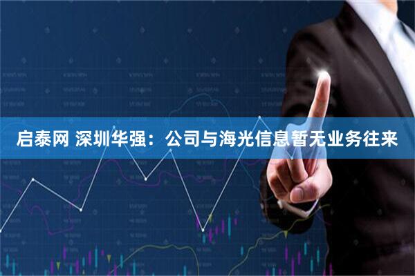 启泰网 深圳华强：公司与海光信息暂无业务往来