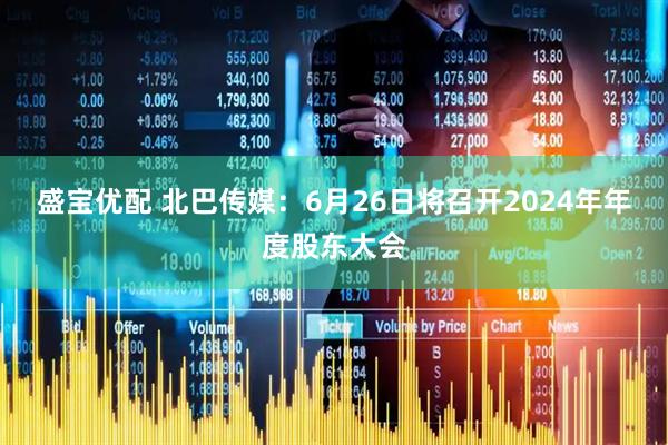 盛宝优配 北巴传媒：6月26日将召开2024年年度股东大会