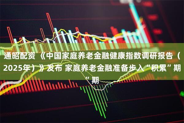 通昭配资 《中国家庭养老金融健康指数调研报告（2025年）》发布 家庭养老金融准备步入“积累”期