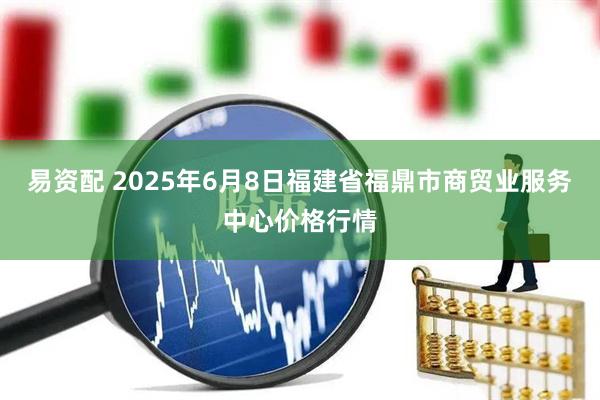 易资配 2025年6月8日福建省福鼎市商贸业服务中心价格行情