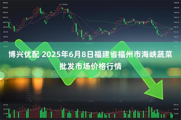 博兴优配 2025年6月8日福建省福州市海峡蔬菜批发市场价格行情