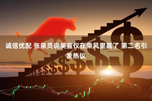 诚信优配 张泉灵说吴宣仪在乘风里赢了 第二名引发热议