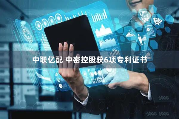 中联亿配 中密控股获6项专利证书