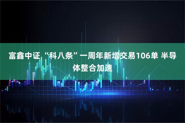 富鑫中证 “科八条”一周年新增交易106单 半导体整合加速