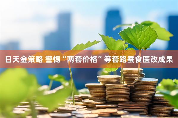 日天金策略 警惕“两套价格”等套路蚕食医改成果