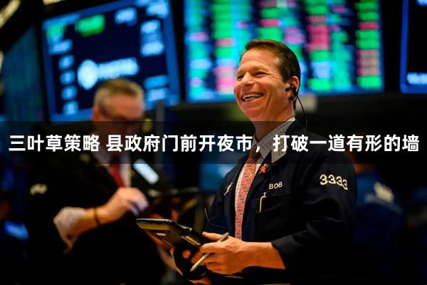 三叶草策略 县政府门前开夜市，打破一道有形的墙