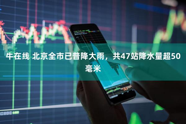 牛在线 北京全市已普降大雨，共47站降水量超50毫米