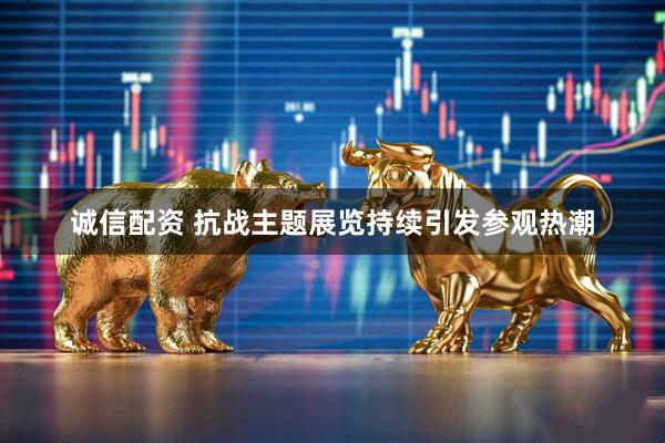 诚信配资 抗战主题展览持续引发参观热潮
