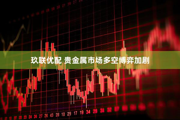 玖联优配 贵金属市场多空博弈加剧
