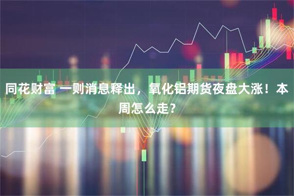 同花财富 一则消息释出，氧化铝期货夜盘大涨！本周怎么走？