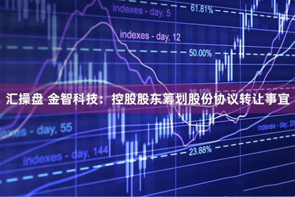 汇操盘 金智科技：控股股东筹划股份协议转让事宜