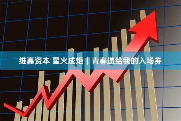 维嘉资本 星火成炬｜青春递给我的入场券