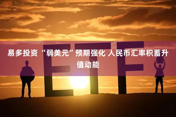 易多投资 “弱美元”预期强化 人民币汇率积蓄升值动能