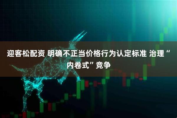 迎客松配资 明确不正当价格行为认定标准 治理“内卷式”竞争