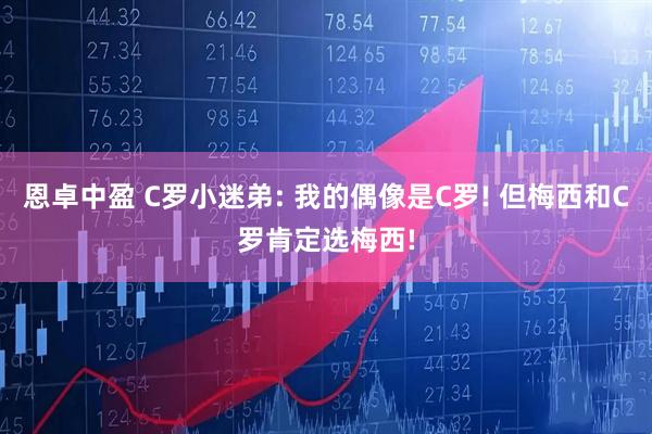 恩卓中盈 C罗小迷弟: 我的偶像是C罗! 但梅西和C罗肯定选梅西!
