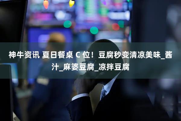 神牛资讯 夏日餐桌 C 位！豆腐秒变清凉美味_酱汁_麻婆豆腐_凉拌豆腐