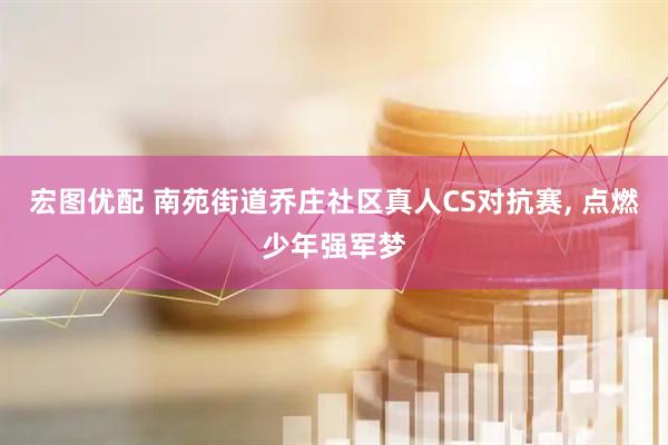 宏图优配 南苑街道乔庄社区真人CS对抗赛, 点燃少年强军梦