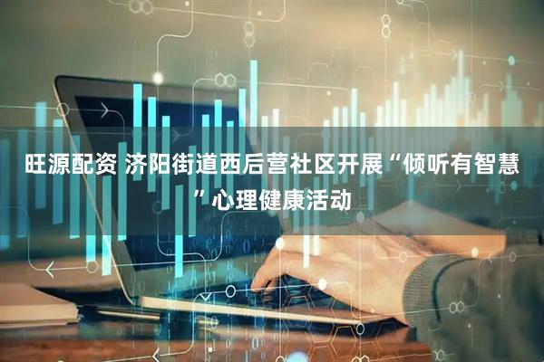 旺源配资 济阳街道西后营社区开展“倾听有智慧”心理健康活动