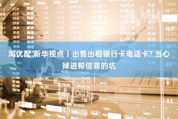 淘优配 新华视点丨出售出租银行卡电话卡? 当心掉进帮信罪的坑