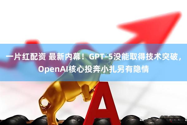 一片红配资 最新内幕！GPT-5没能取得技术突破，OpenAI核心投奔小扎另有隐情