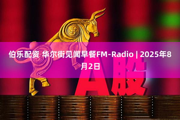 伯乐配资 华尔街见闻早餐FM-Radio | 2025年8月2日