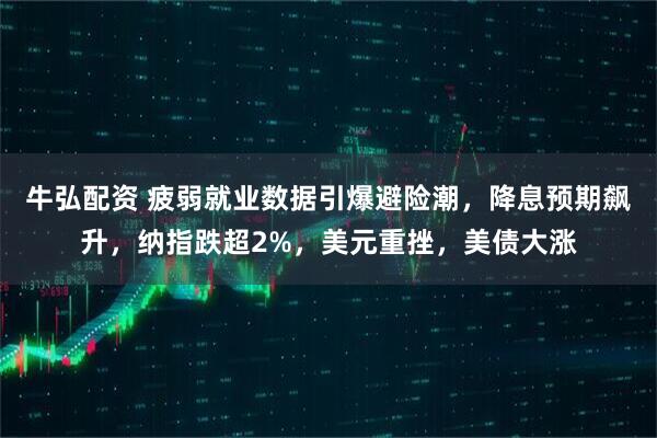 牛弘配资 疲弱就业数据引爆避险潮，降息预期飙升，纳指跌超2%，美元重挫，美债大涨