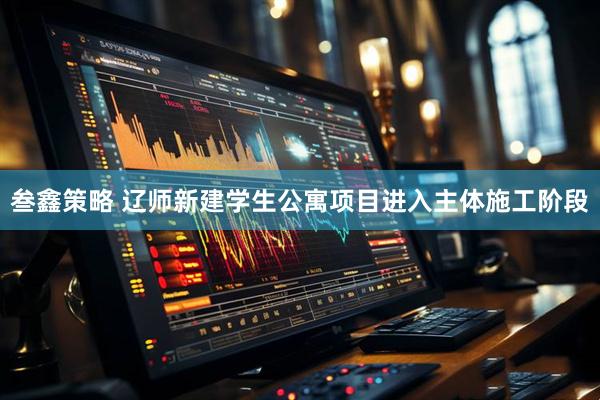 叁鑫策略 辽师新建学生公寓项目进入主体施工阶段