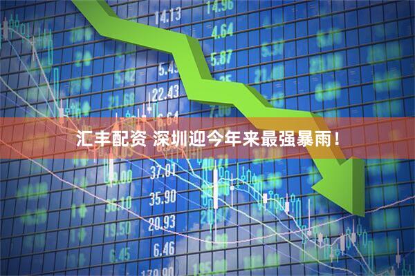汇丰配资 深圳迎今年来最强暴雨！