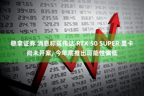 稳拿证券 消息称英伟达 RTX 50 SUPER 显卡尚未开案, 今年底推出可能性偏低