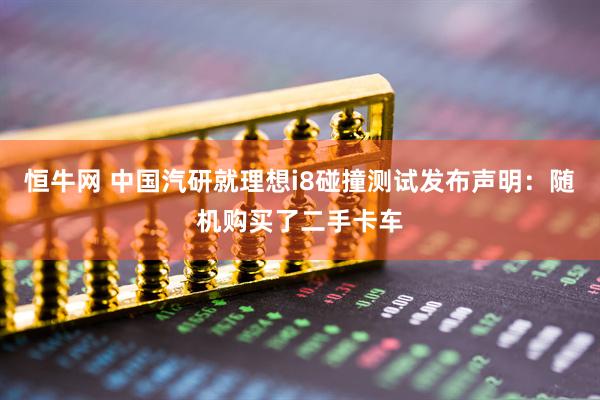 恒牛网 中国汽研就理想i8碰撞测试发布声明：随机购买了二手卡车