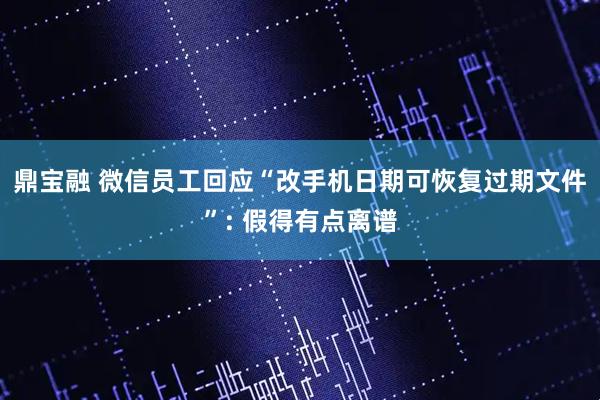 鼎宝融 微信员工回应“改手机日期可恢复过期文件”: 假得有点离谱
