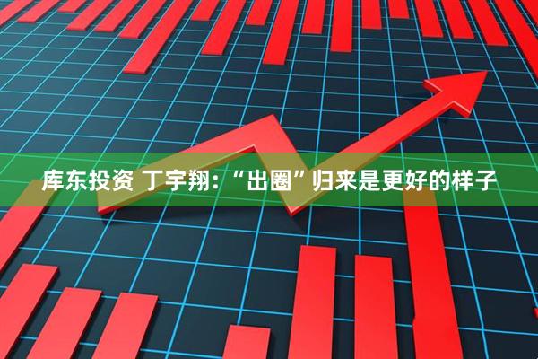 库东投资 丁宇翔: “出圈”归来是更好的样子