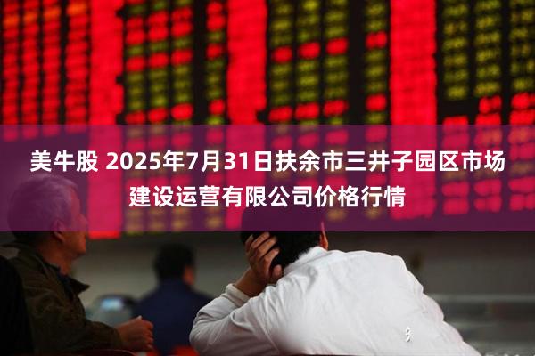 美牛股 2025年7月31日扶余市三井子园区市场建设运营有限公司价格行情