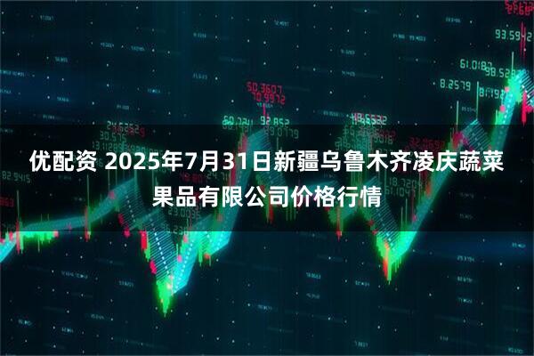 优配资 2025年7月31日新疆乌鲁木齐凌庆蔬菜果品有限公司价格行情