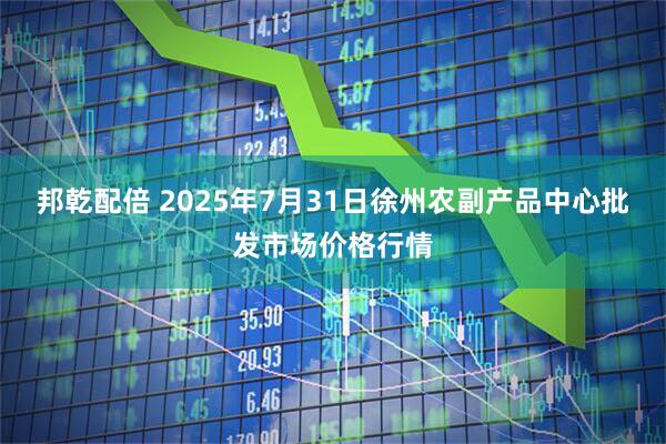 邦乾配倍 2025年7月31日徐州农副产品中心批发市场价格行情