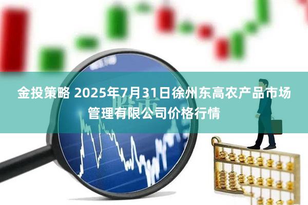 金投策略 2025年7月31日徐州东高农产品市场管理有限公司价格行情